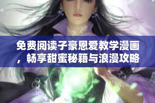 免费阅读子豪恩爱教学漫画，畅享甜蜜秘籍与浪漫攻略