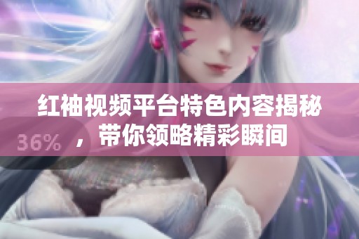 红袖视频平台特色内容揭秘，带你领略精彩瞬间