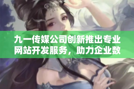 九一传媒公司创新推出专业网站开发服务，助力企业数字转型