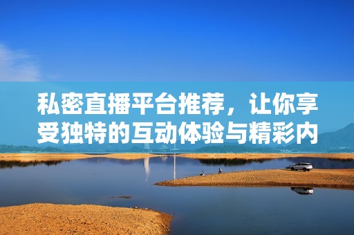 私密直播平台推荐，让你享受独特的互动体验与精彩内容
