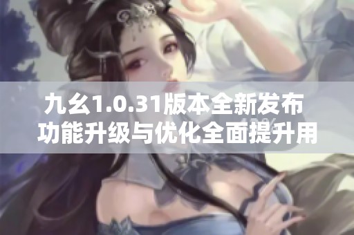 九幺1.0.31版本全新发布 功能升级与优化全面提升用户体验