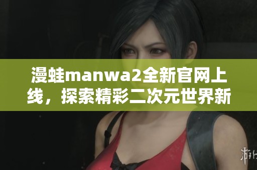 漫蛙manwa2全新官网上线，探索精彩二次元世界新体验