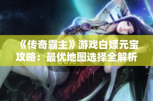 《传奇霸主》游戏白嫖元宝攻略：最优地图选择全解析
