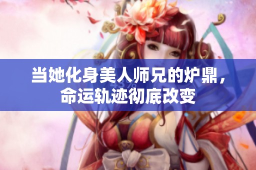 当她化身美人师兄的炉鼎，命运轨迹彻底改变