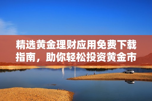 精选黄金理财应用免费下载指南，助你轻松投资黄金市场