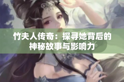 竹夫人传奇：探寻她背后的神秘故事与影响力