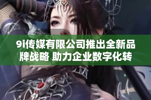 9i传媒有限公司推出全新品牌战略 助力企业数字化转型