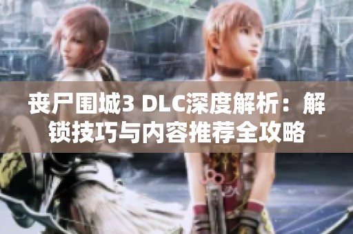 丧尸围城3 DLC深度解析：解锁技巧与内容推荐全攻略
