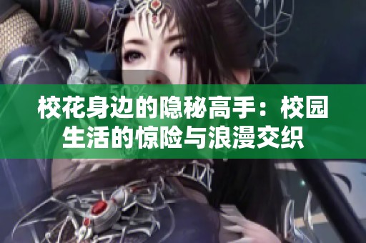 校花身边的隐秘高手：校园生活的惊险与浪漫交织