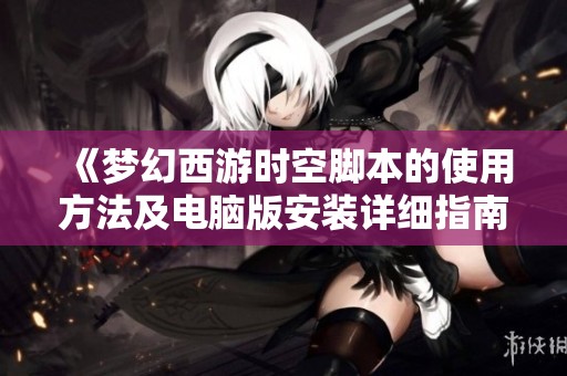 《梦幻西游时空脚本的使用方法及电脑版安装详细指南》
