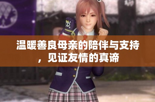 温暖善良母亲的陪伴与支持，见证友情的真谛