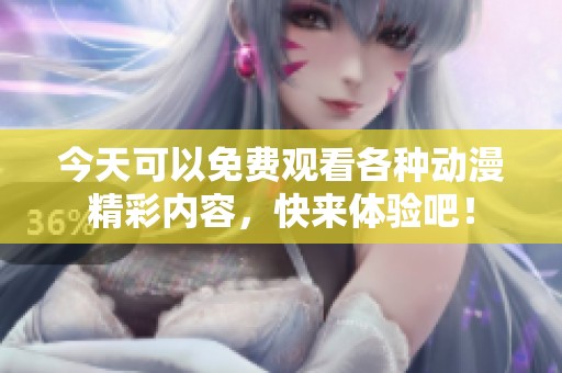 今天可以免费观看各种动漫精彩内容，快来体验吧！