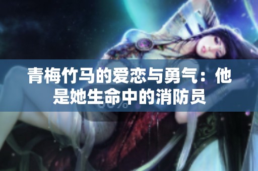 青梅竹马的爱恋与勇气：他是她生命中的消防员