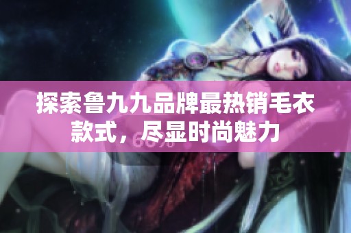 探索鲁九九品牌最热销毛衣款式，尽显时尚魅力