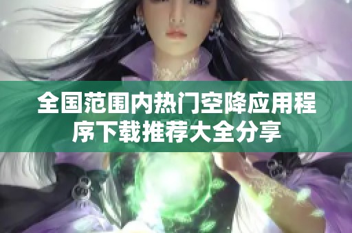 全国范围内热门空降应用程序下载推荐大全分享