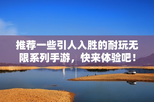 推荐一些引人入胜的耐玩无限系列手游，快来体验吧！