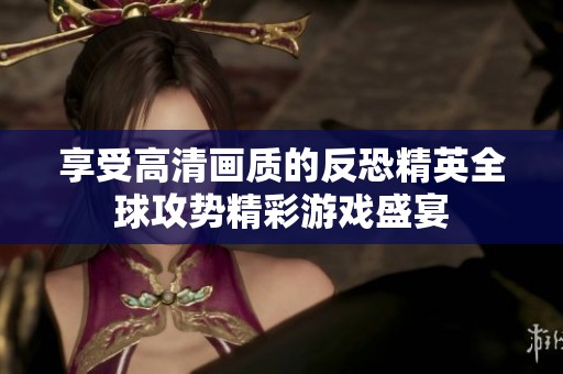 享受高清画质的反恐精英全球攻势精彩游戏盛宴