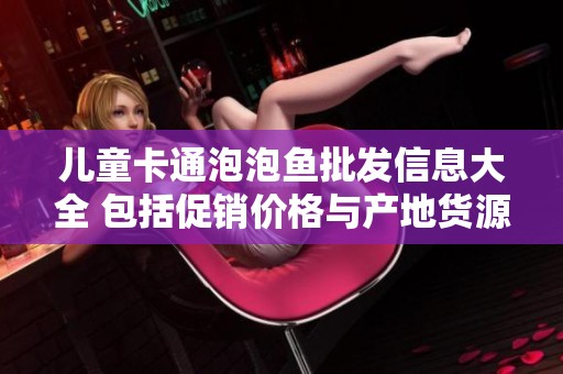 儿童卡通泡泡鱼批发信息大全 包括促销价格与产地货源