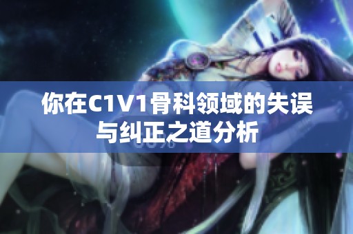你在C1V1骨科领域的失误与纠正之道分析