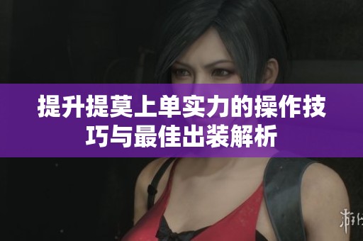 提升提莫上单实力的操作技巧与最佳出装解析