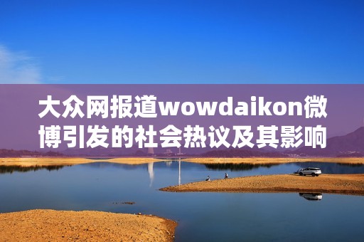 大众网报道wowdaikon微博引发的社会热议及其影响分析