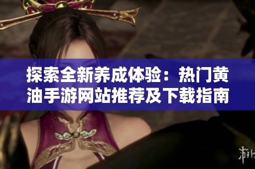 探索全新养成体验：热门黄油手游网站推荐及下载指南