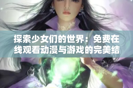 探索少女们的世界：免费在线观看动漫与游戏的完美结合