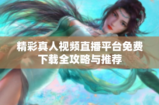 精彩真人视频直播平台免费下载全攻略与推荐