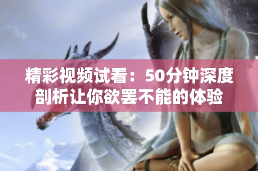 精彩视频试看：50分钟深度剖析让你欲罢不能的体验