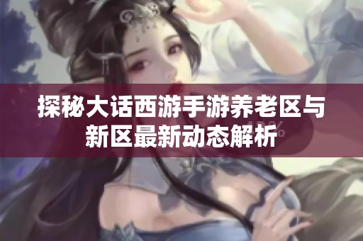 探秘大话西游手游养老区与新区最新动态解析