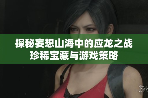 探秘妄想山海中的应龙之战珍稀宝藏与游戏策略