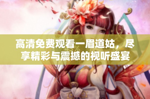 高清免费观看一眉道姑，尽享精彩与震撼的视听盛宴