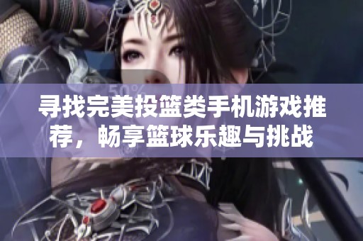 寻找完美投篮类手机游戏推荐，畅享篮球乐趣与挑战