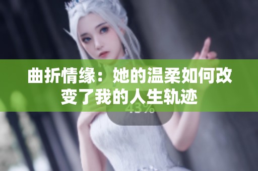 曲折情缘：她的温柔如何改变了我的人生轨迹