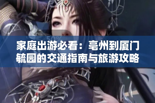 家庭出游必看：亳州到厦门毓园的交通指南与旅游攻略