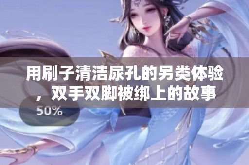 用刷子清洁尿孔的另类体验，双手双脚被绑上的故事