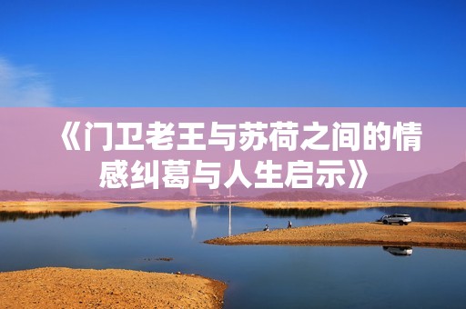 《门卫老王与苏荷之间的情感纠葛与人生启示》