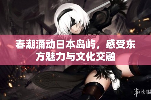 春潮涌动日本岛屿，感受东方魅力与文化交融