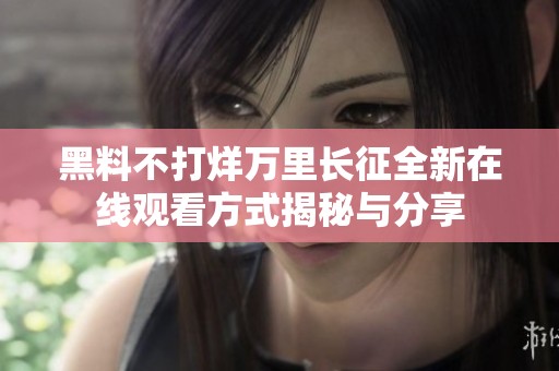 黑料不打烊万里长征全新在线观看方式揭秘与分享