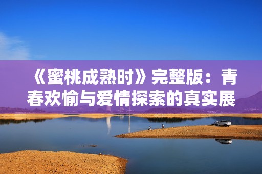 《蜜桃成熟时》完整版：青春欢愉与爱情探索的真实展现