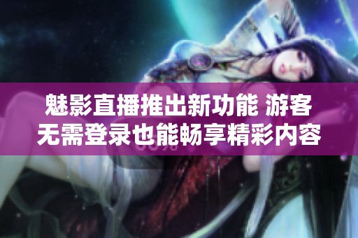 魅影直播推出新功能 游客无需登录也能畅享精彩内容