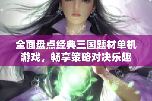 全面盘点经典三国题材单机游戏，畅享策略对决乐趣