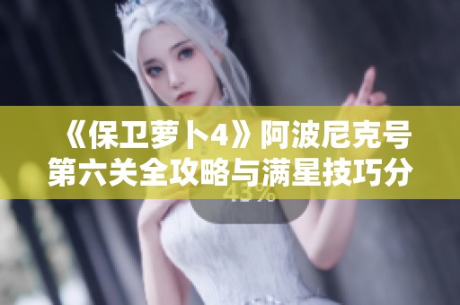 《保卫萝卜4》阿波尼克号第六关全攻略与满星技巧分享
