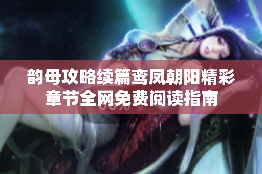 韵母攻略续篇鸾凤朝阳精彩章节全网免费阅读指南