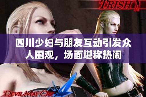 四川少妇与朋友互动引发众人围观，场面堪称热闹