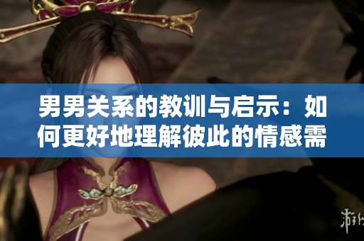 男男关系的教训与启示：如何更好地理解彼此的情感需求