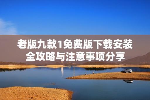 老版九款1免费版下载安装全攻略与注意事项分享