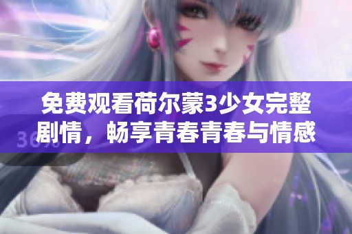 免费观看荷尔蒙3少女完整剧情，畅享青春青春与情感的交织
