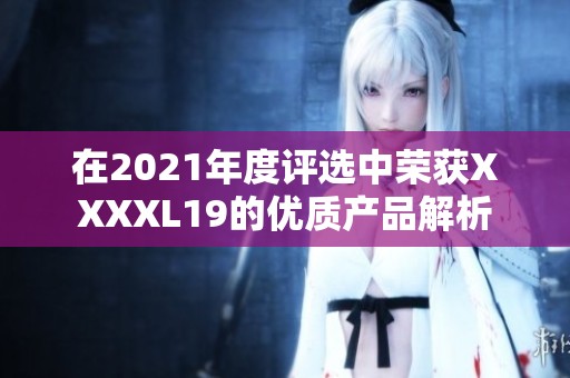 在2021年度评选中荣获XXXXL19的优质产品解析
