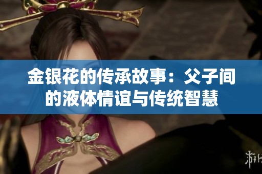 金银花的传承故事：父子间的液体情谊与传统智慧